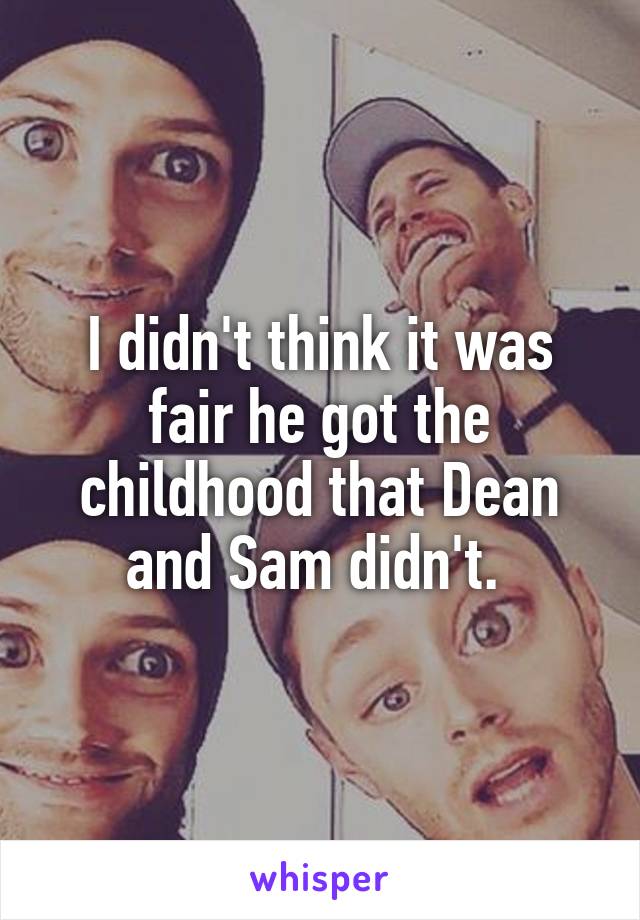 I didn't think it was fair he got the childhood that Dean and Sam didn't. 