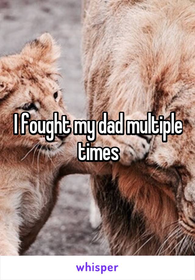 I fought my dad multiple times