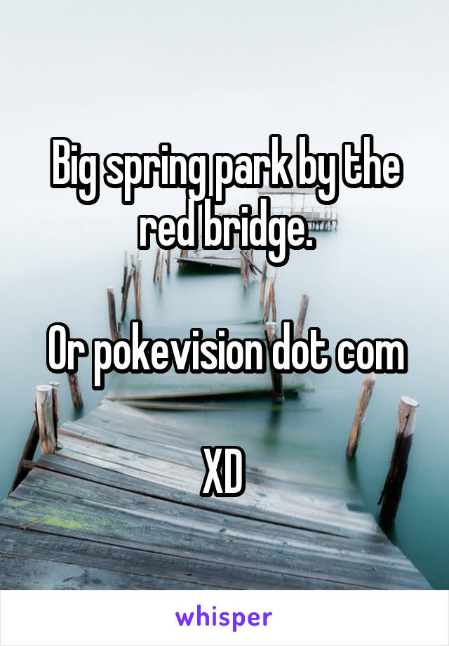 Big spring park by the red bridge.

Or pokevision dot com

XD 