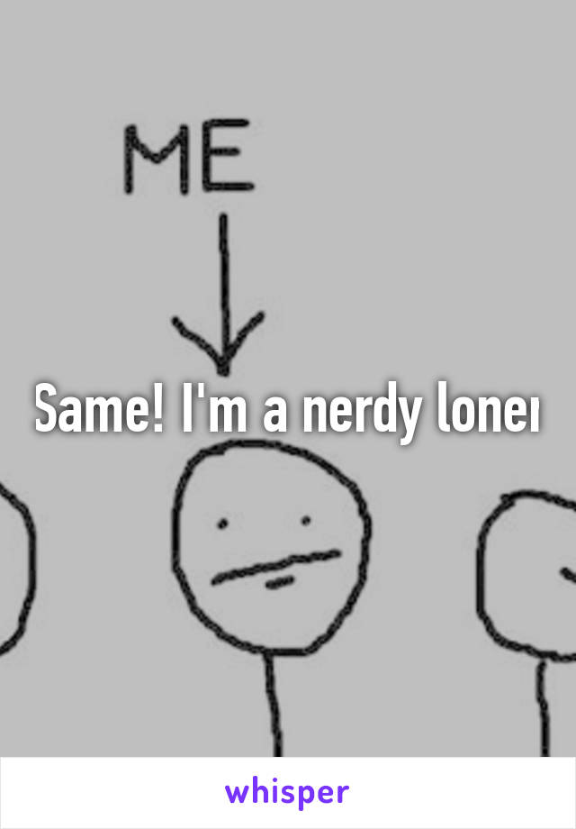 Same! I'm a nerdy loner