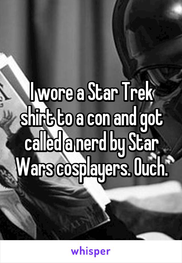 I wore a Star Trek shirt to a con and got called a nerd by Star Wars cosplayers. Ouch.