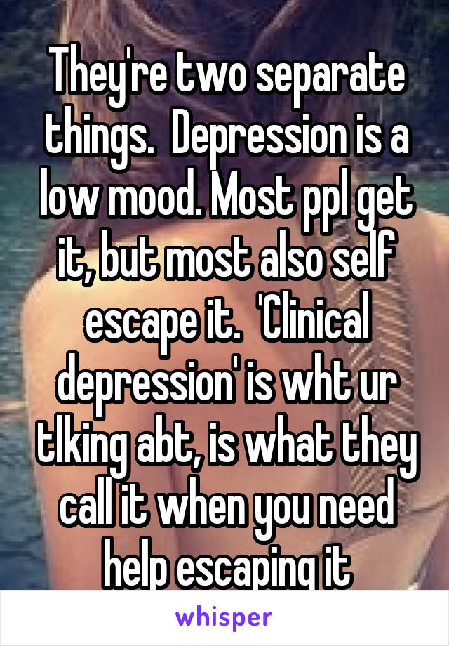 They're two separate things.  Depression is a low mood. Most ppl get it, but most also self escape it.  'Clinical depression' is wht ur tlking abt, is what they call it when you need help escaping it
