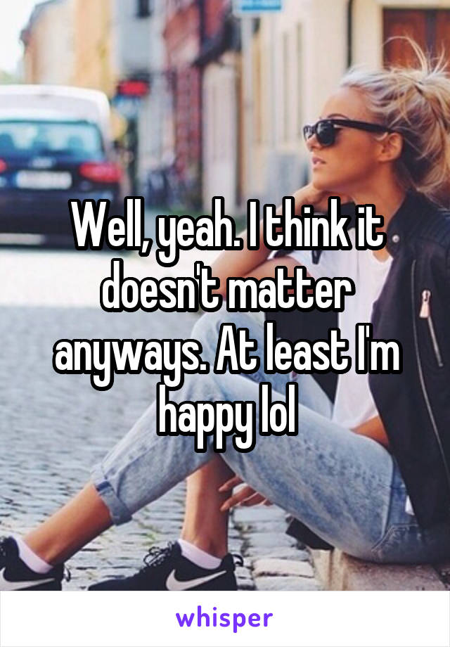 Well, yeah. I think it doesn't matter anyways. At least I'm happy lol