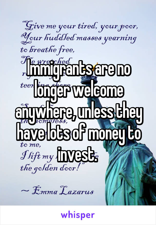 Immigrants are no longer welcome anywhere, unless they have lots of money to invest. 