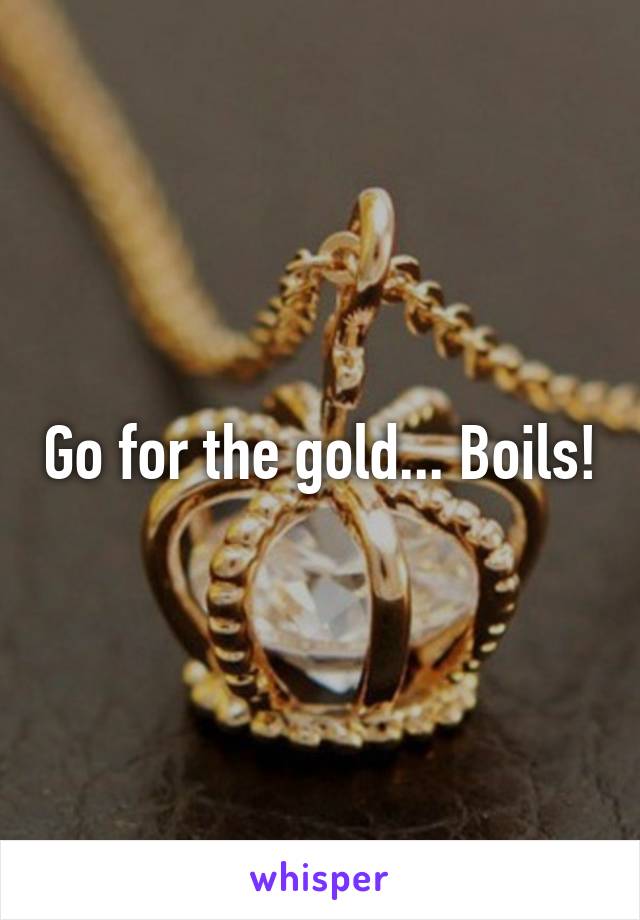 Go for the gold... Boils!