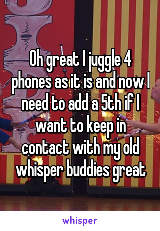 Oh great I juggle 4 phones as it is and now I need to add a 5th if I want to keep in contact with my old whisper buddies great