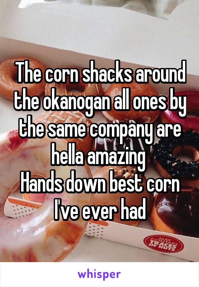 The corn shacks around the okanogan all ones by the same company are hella amazing 
Hands down best corn I've ever had
