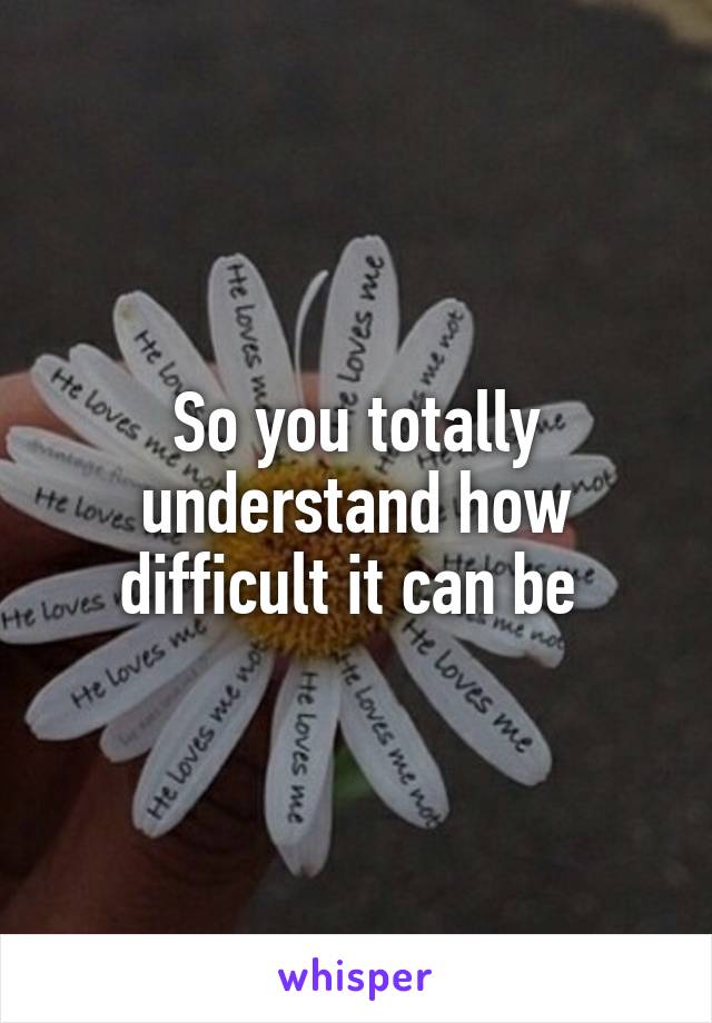 So you totally understand how difficult it can be 