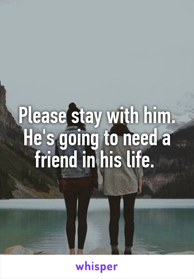 Please stay with him. He's going to need a friend in his life. 