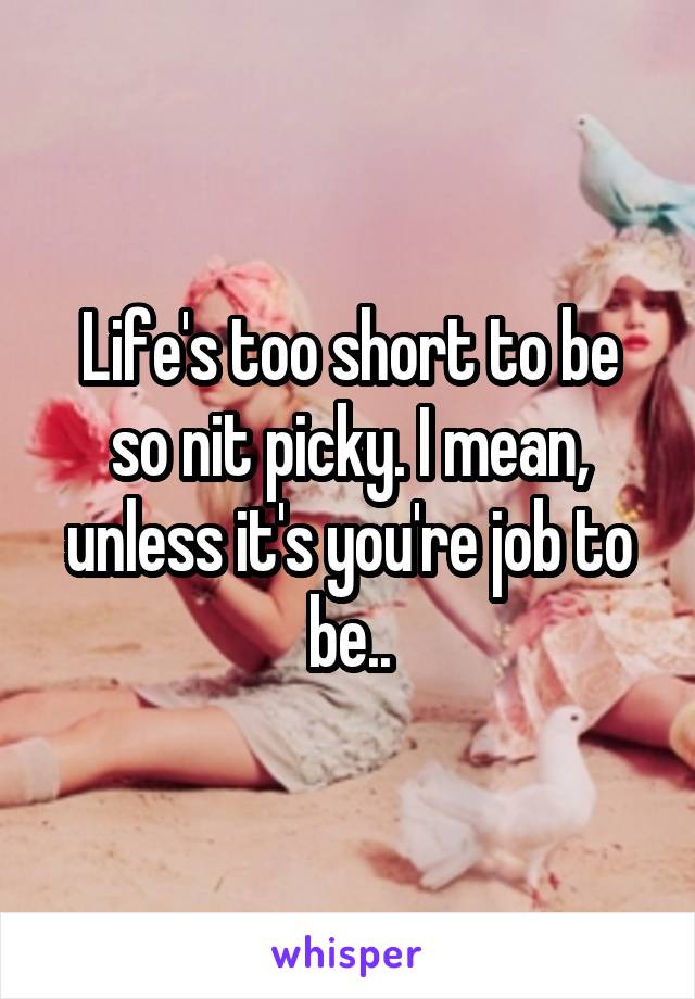 Life's too short to be so nit picky. I mean, unless it's you're job to be..
