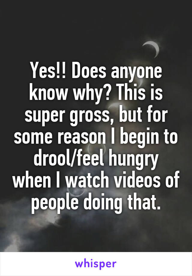 Yes!! Does anyone know why? This is super gross, but for some reason I begin to drool/feel hungry when I watch videos of people doing that.