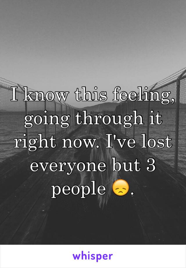 I know this feeling, going through it right now. I've lost everyone but 3 people 😞. 