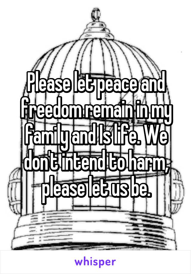 Please let peace and freedom remain in my family and Is life. We don't intend to harm, please let us be.