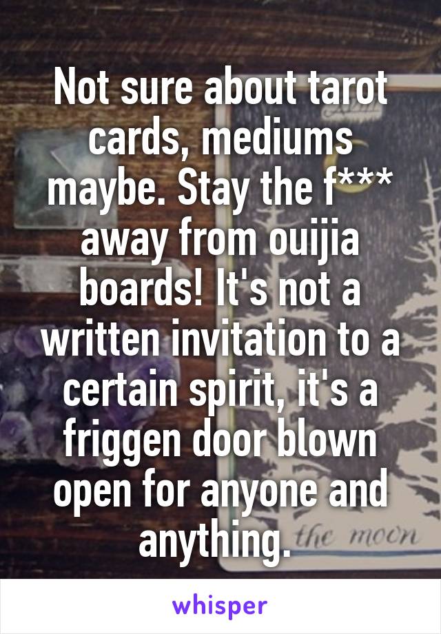 Not sure about tarot cards, mediums maybe. Stay the f*** away from ouijia boards! It's not a written invitation to a certain spirit, it's a friggen door blown open for anyone and anything. 