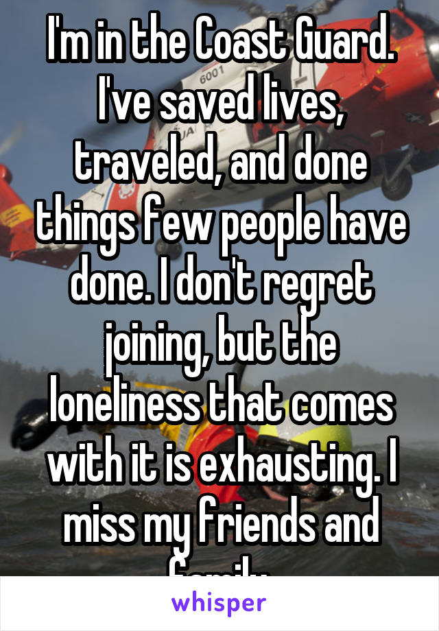I'm in the Coast Guard. I've saved lives, traveled, and done things few people have done. I don't regret joining, but the loneliness that comes with it is exhausting. I miss my friends and family.