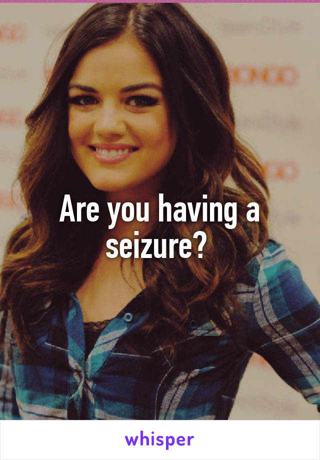 Are you having a seizure? 