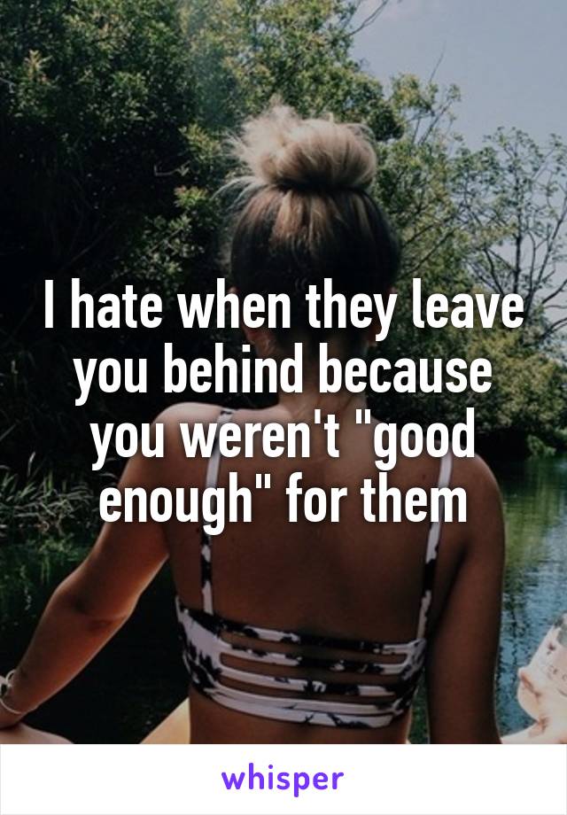 I hate when they leave you behind because you weren't "good enough" for them