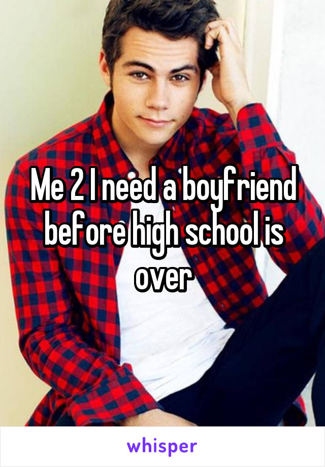 Me 2 I need a boyfriend before high school is over