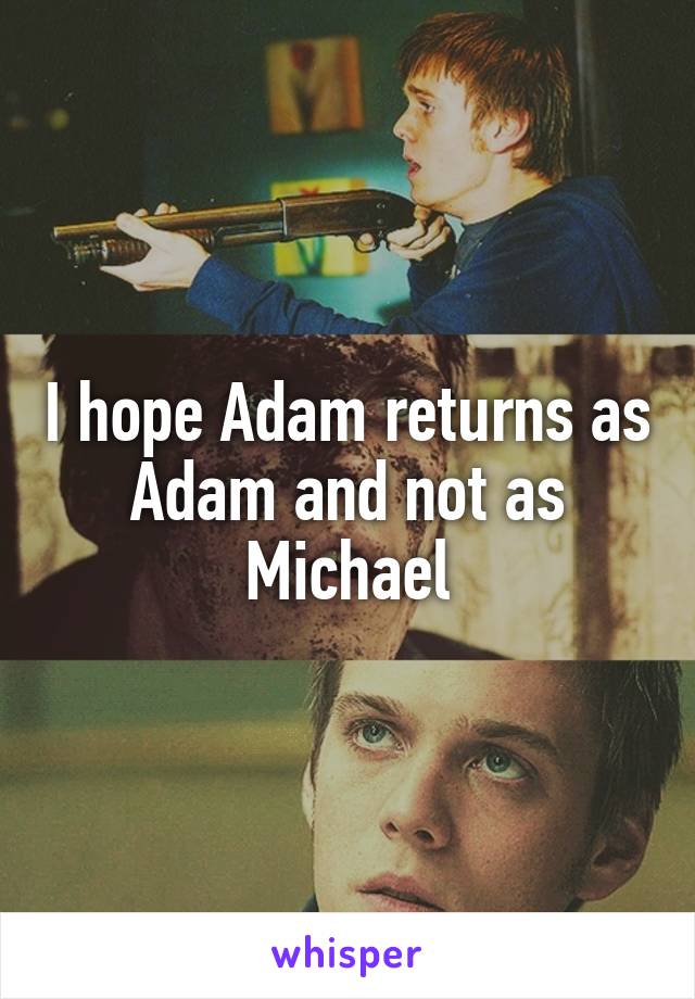 I hope Adam returns as Adam and not as Michael