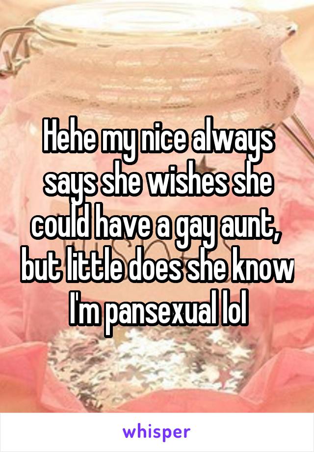 Hehe my nice always says she wishes she could have a gay aunt,  but little does she know I'm pansexual lol