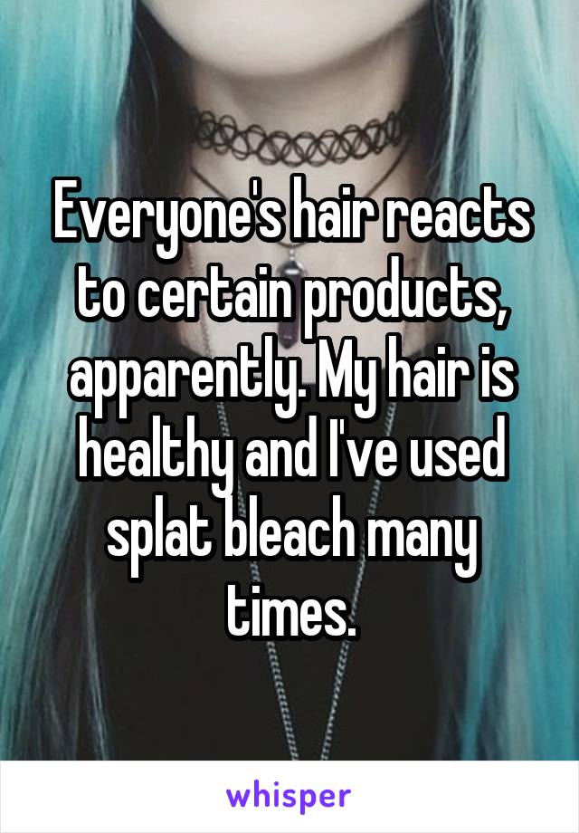 Everyone's hair reacts to certain products, apparently. My hair is healthy and I've used splat bleach many times.