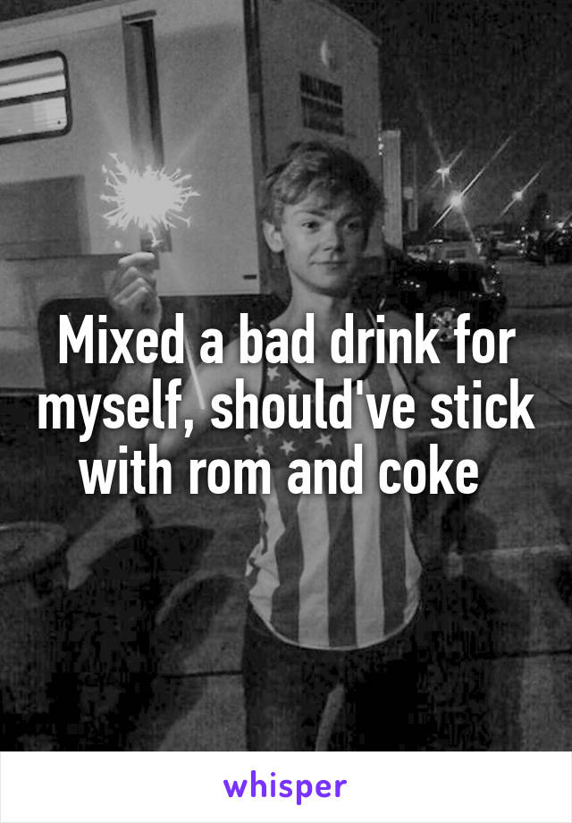 Mixed a bad drink for myself, should've stick with rom and coke 