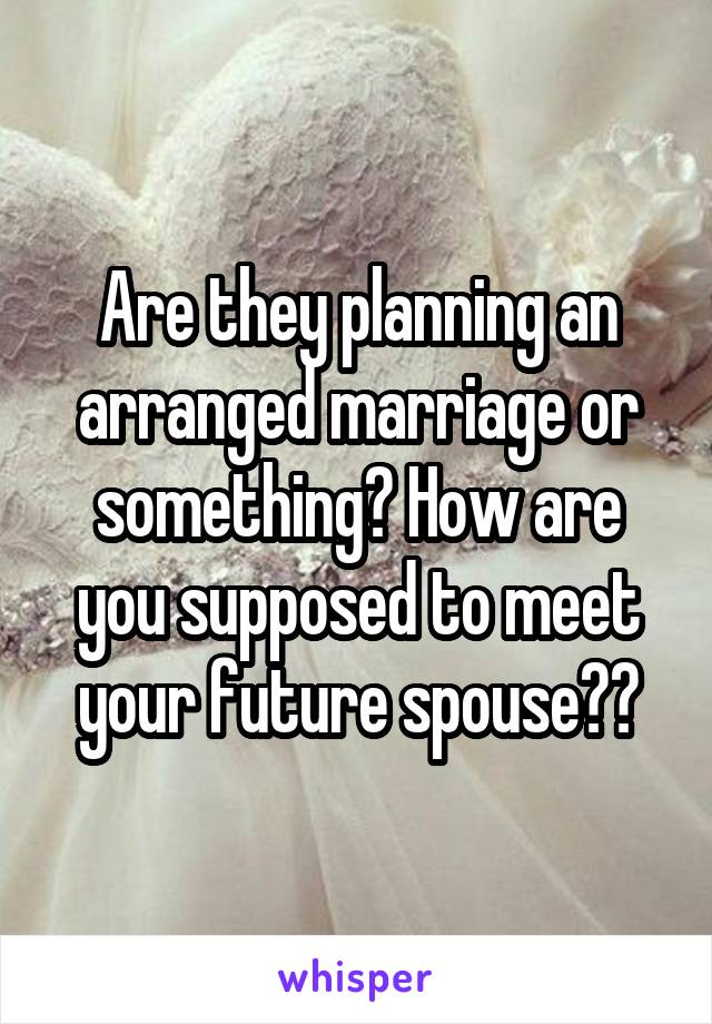 Are they planning an arranged marriage or something? How are you supposed to meet your future spouse??