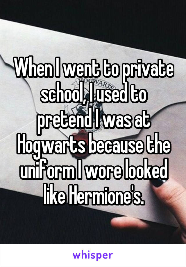 When I went to private school, I used to pretend I was at Hogwarts because the uniform I wore looked like Hermione's.