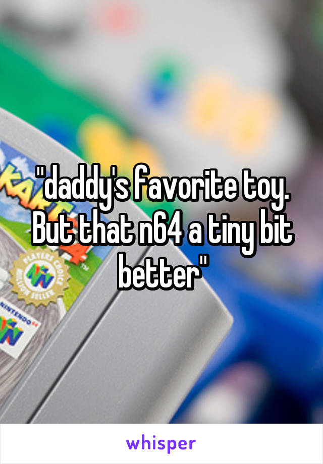 "daddy's favorite toy. But that n64 a tiny bit better"