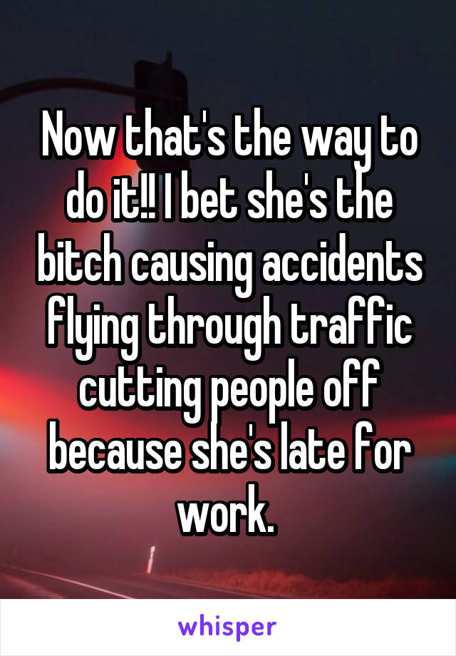 Now that's the way to do it!! I bet she's the bitch causing accidents flying through traffic cutting people off because she's late for work. 
