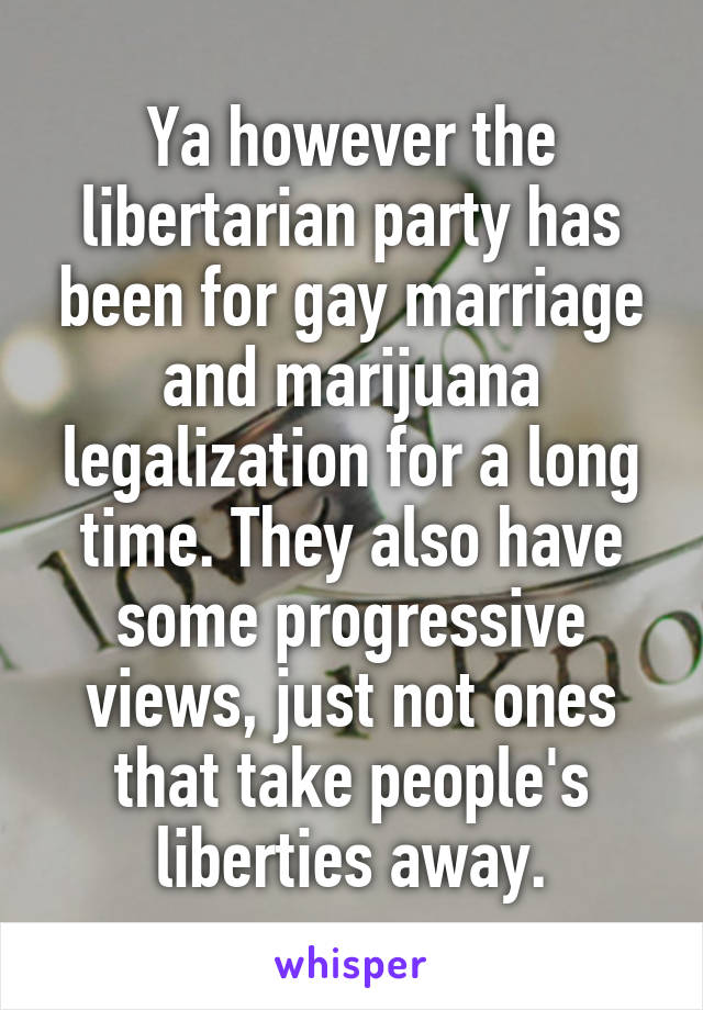 Ya however the libertarian party has been for gay marriage and marijuana legalization for a long time. They also have some progressive views, just not ones that take people's liberties away.