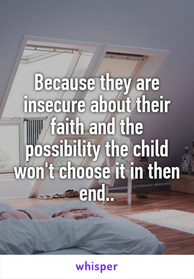 Because they are insecure about their faith and the possibility the child won't choose it in then end..