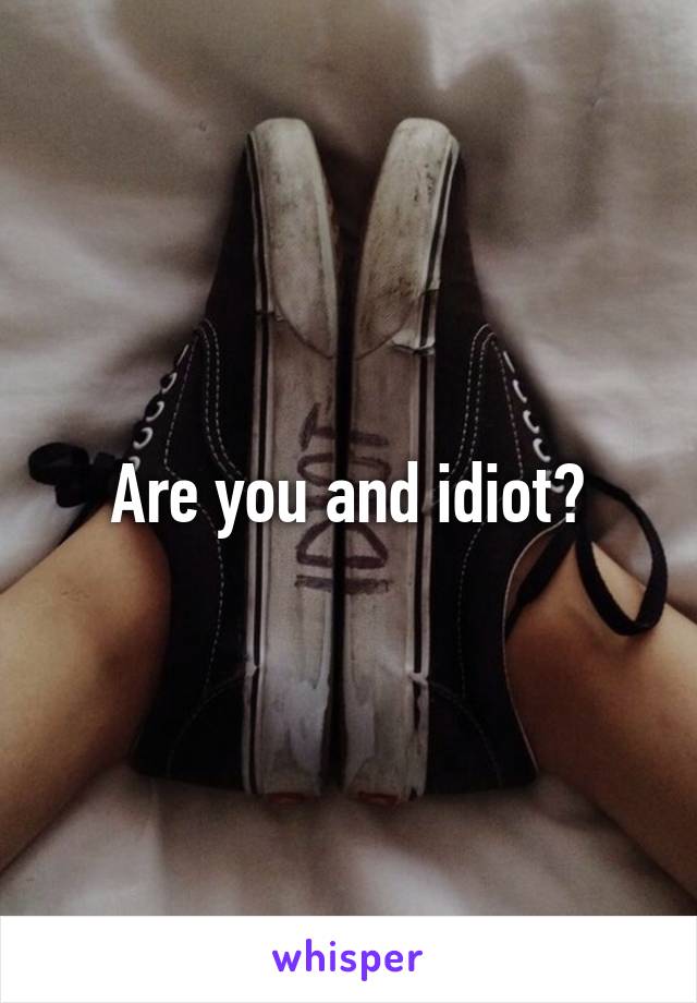 Are you and idiot?