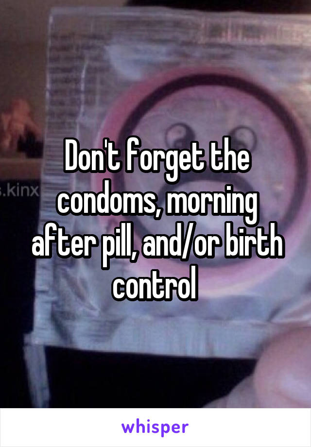 Don't forget the condoms, morning after pill, and/or birth control 