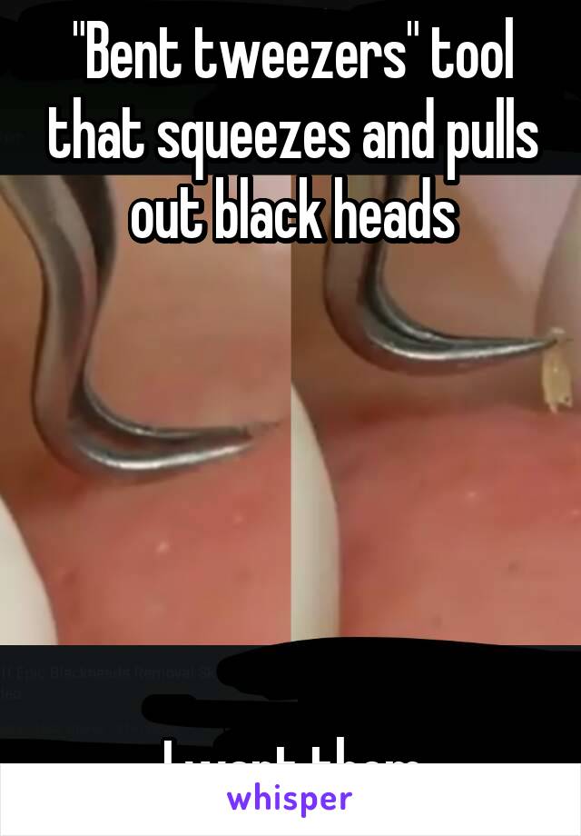 "Bent tweezers" tool that squeezes and pulls out black heads






I want them