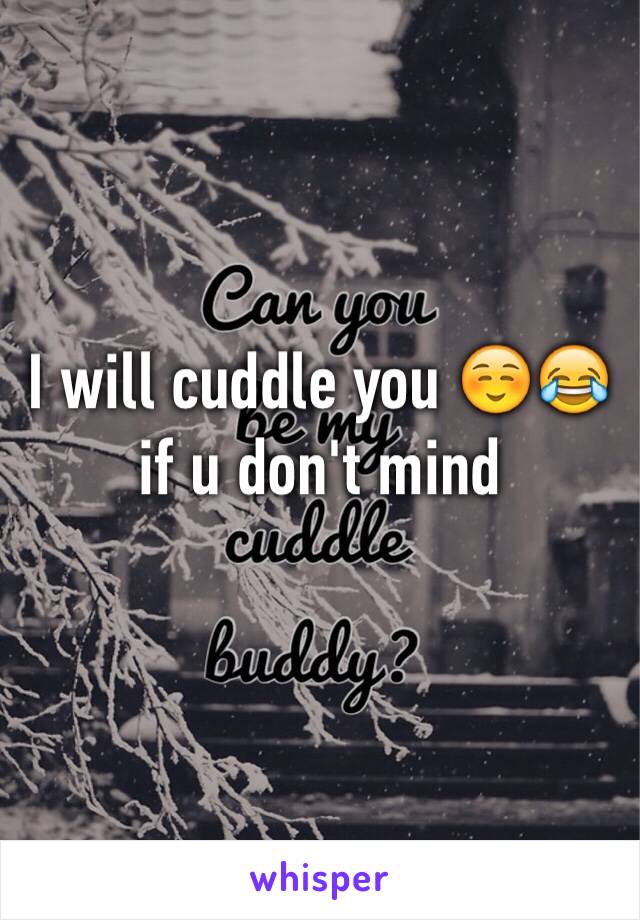I will cuddle you ☺️😂 if u don't mind 