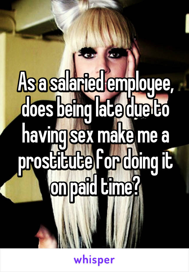 As a salaried employee, does being late due to having sex make me a prostitute for doing it on paid time?
