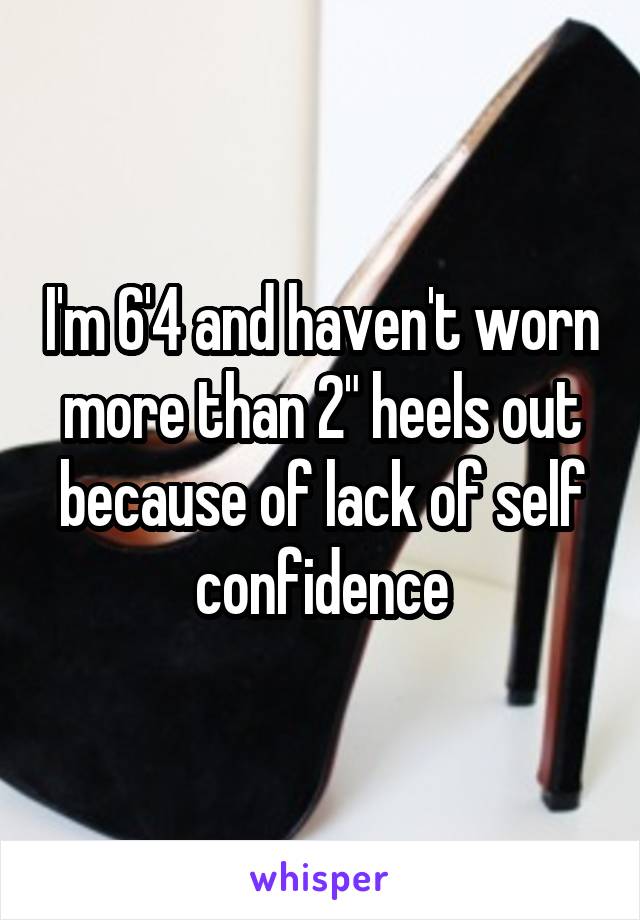 I'm 6'4 and haven't worn more than 2" heels out because of lack of self confidence