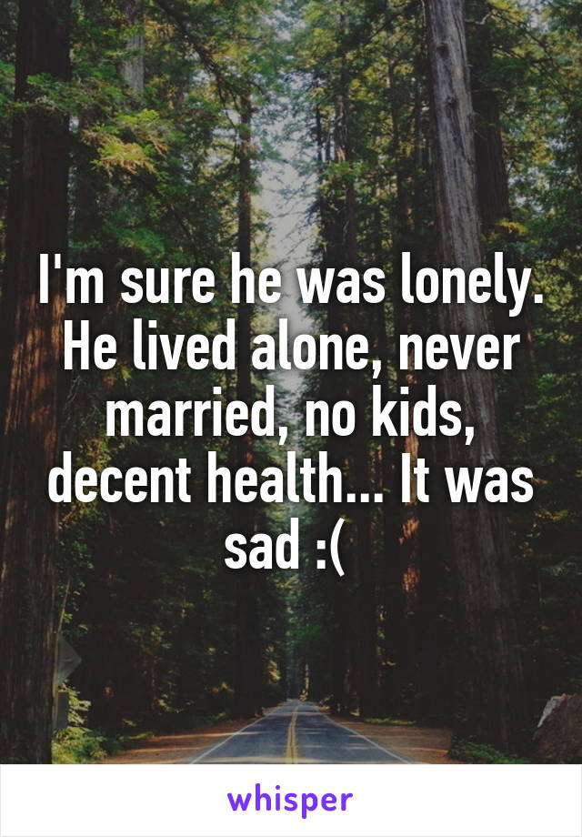 I'm sure he was lonely. He lived alone, never married, no kids, decent health... It was sad :( 