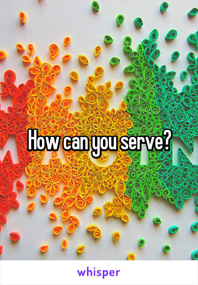 How can you serve?
