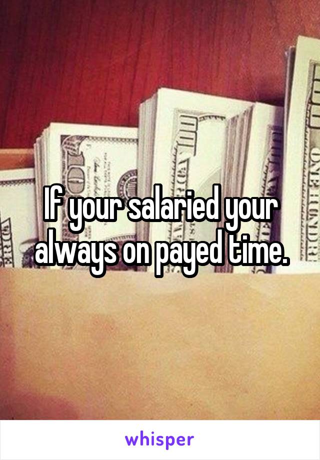 If your salaried your always on payed time.