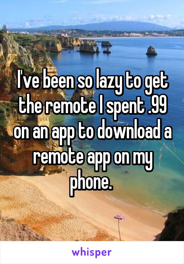 I've been so lazy to get the remote I spent .99 on an app to download a remote app on my phone. 