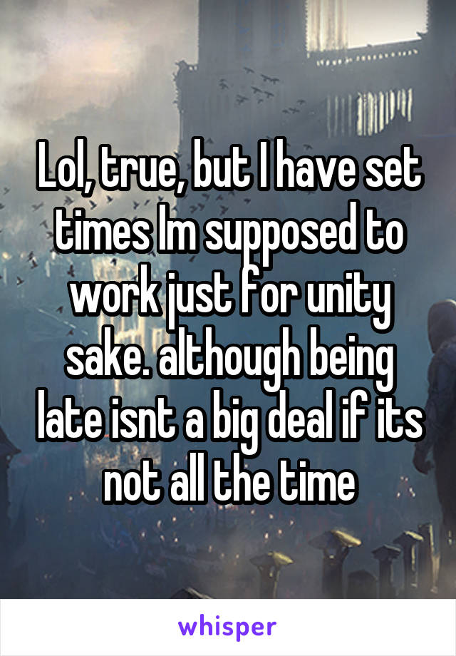 Lol, true, but I have set times Im supposed to work just for unity sake. although being late isnt a big deal if its not all the time