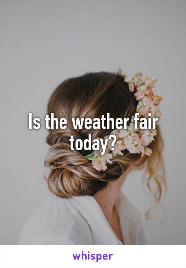 Is the weather fair today?