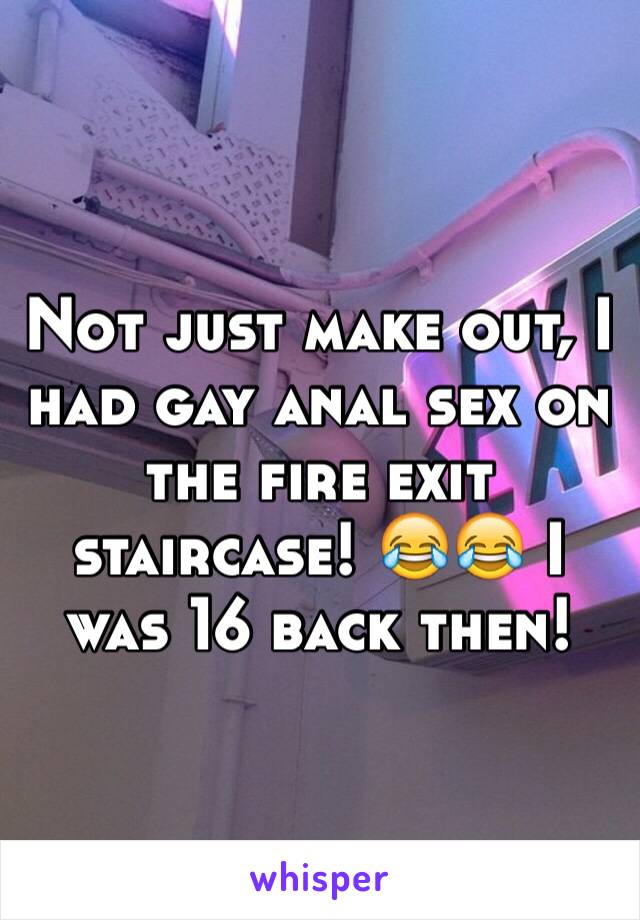 Not just make out, I had gay anal sex on the fire exit staircase! 😂😂 I was 16 back then!