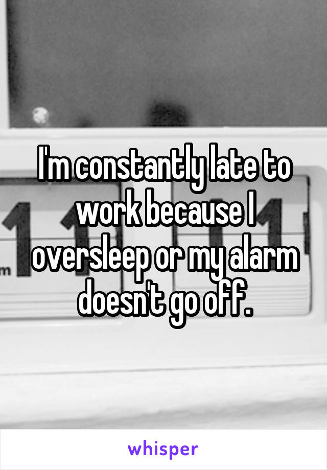 I'm constantly late to work because I oversleep or my alarm doesn't go off.