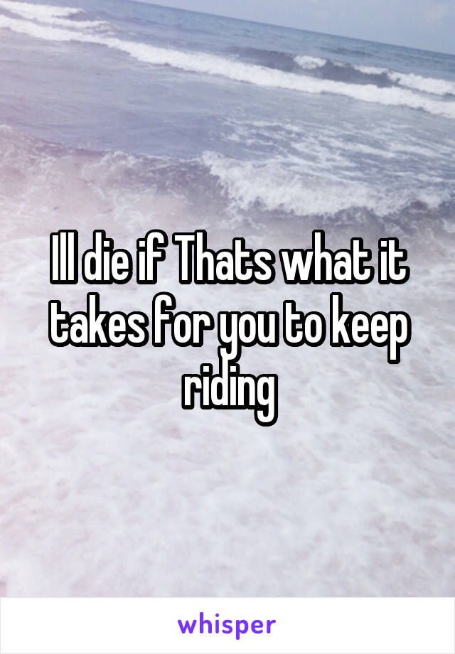 Ill die if Thats what it takes for you to keep riding