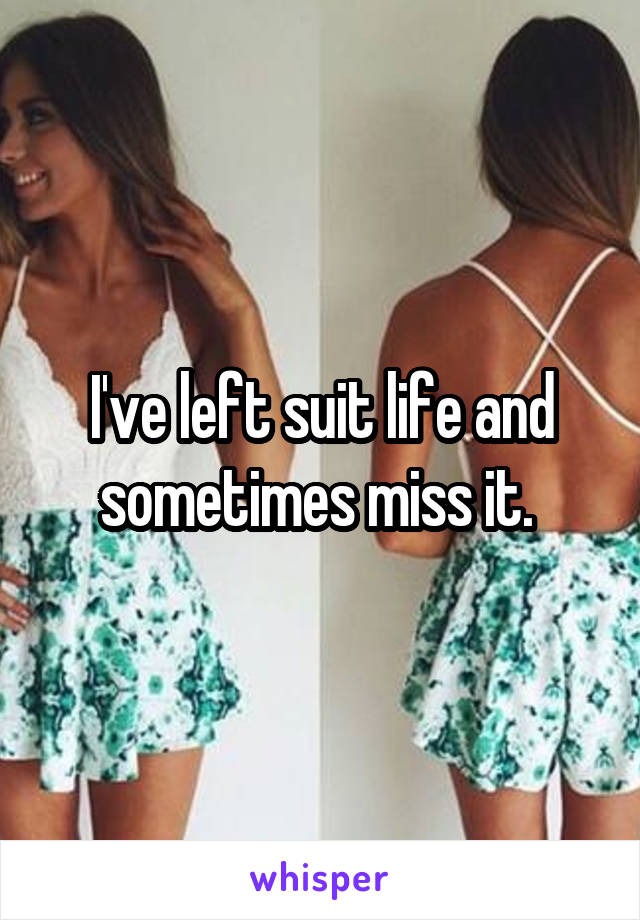 I've left suit life and sometimes miss it. 