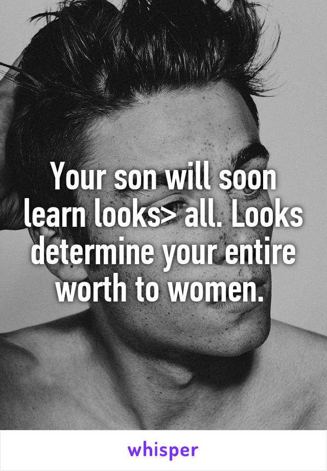 Your son will soon learn looks> all. Looks determine your entire worth to women. 