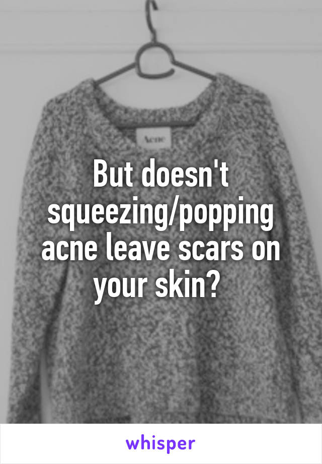 But doesn't squeezing/popping acne leave scars on your skin? 